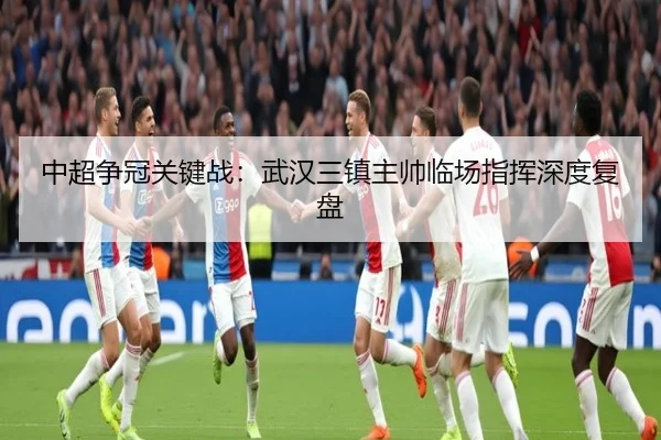 中超争冠关键战：武汉三镇主帅临场指挥深度复盘